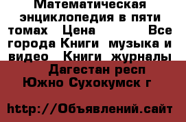 Математическая энциклопедия в пяти томах › Цена ­ 1 000 - Все города Книги, музыка и видео » Книги, журналы   . Дагестан респ.,Южно-Сухокумск г.